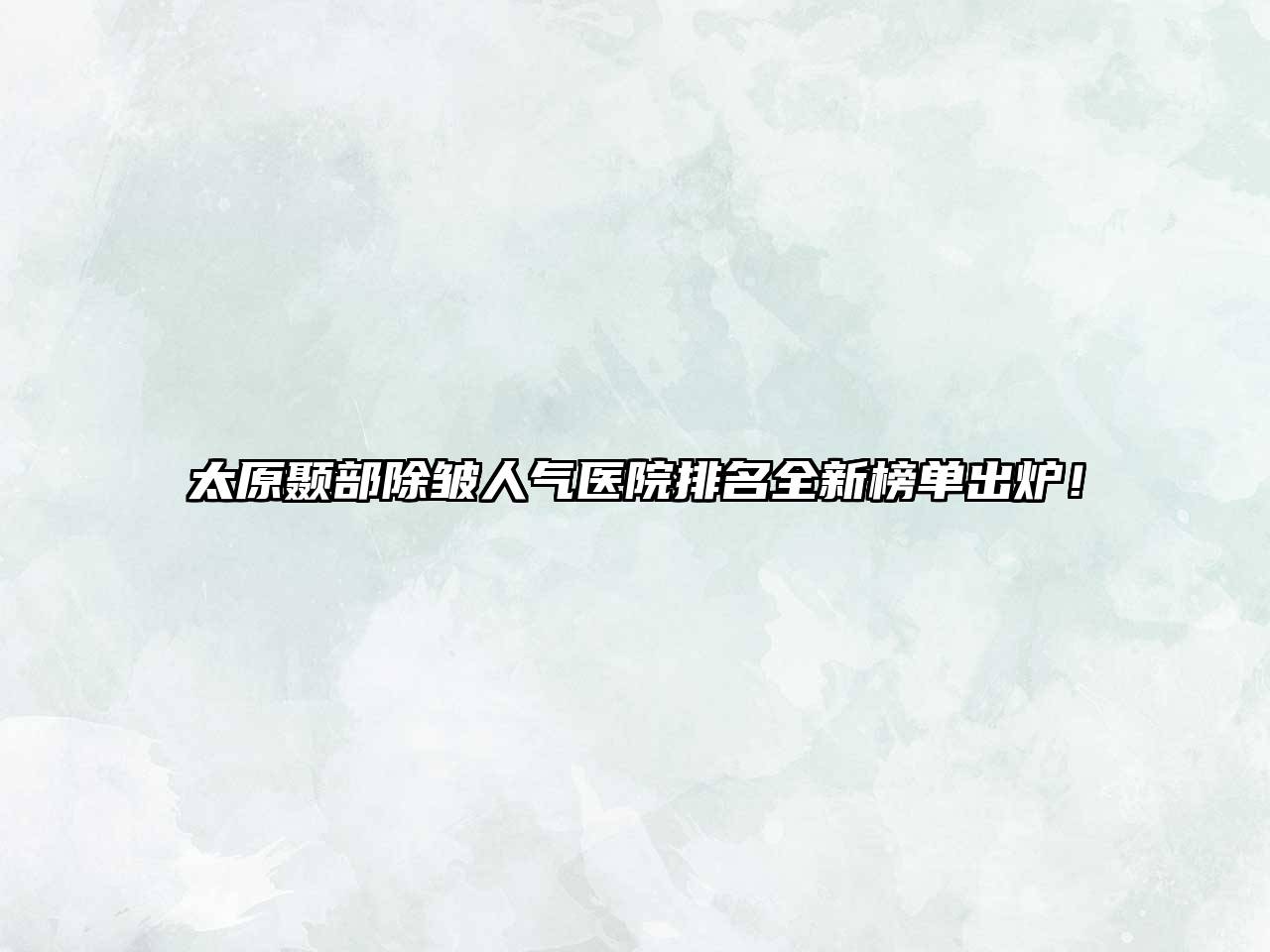 太原颞部除皱人气医院排名全新榜单出炉！