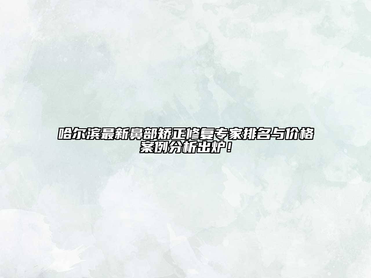 哈尔滨最新鼻部矫正修复专家排名与价格案例分析出炉！
