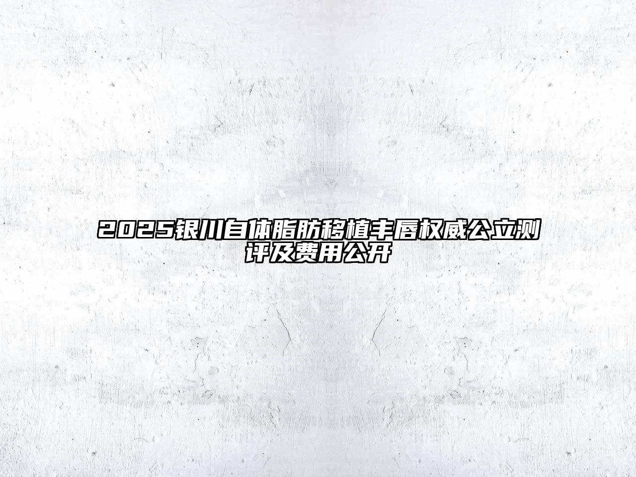 2025银川自体脂肪移植丰唇权威公立测评及费用公开