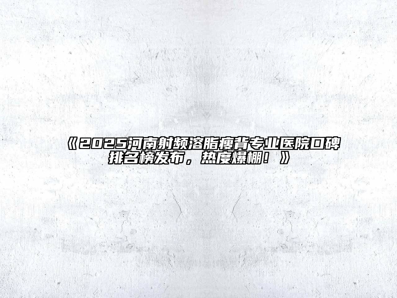 《2025河南射频溶脂瘦背专业医院口碑排名榜发布，热度爆棚！》