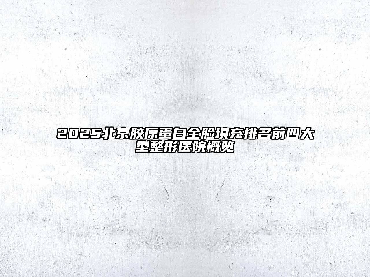 2025北京胶原蛋白全脸填充排名前四大型整形医院概览