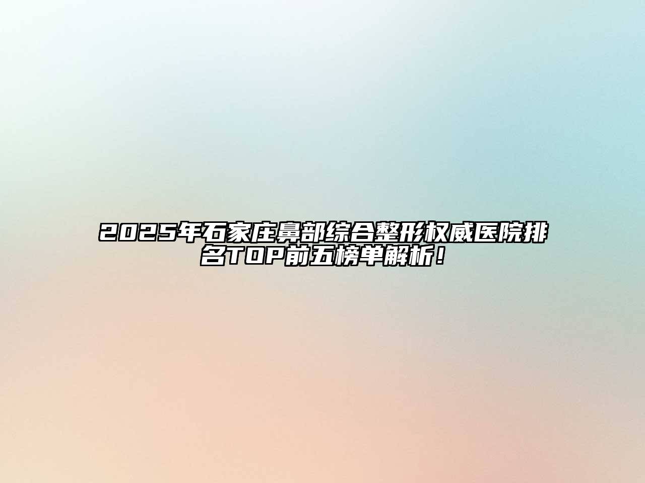 2025年石家庄鼻部综合整形权威医院排名TOP前五榜单解析！