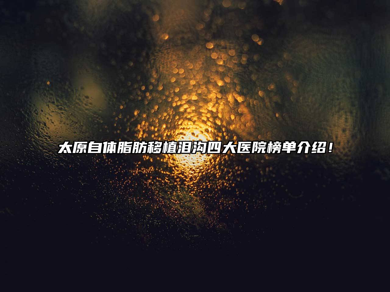 太原自体脂肪移植泪沟四大医院榜单介绍！