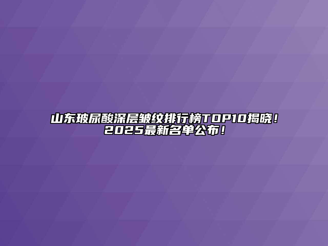 山东玻尿酸深层皱纹排行榜TOP10揭晓！2025最新名单公布！