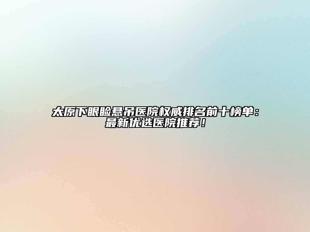 太原下眼睑悬吊医院权威排名前十榜单：最新优选医院推荐！