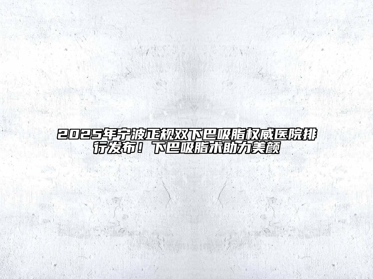 2025年宁波正规双下巴吸脂权威医院排行发布！下巴吸脂术助力美颜