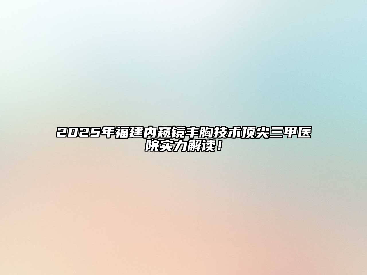 2025年福建内窥镜丰胸技术顶尖三甲医院实力解读！