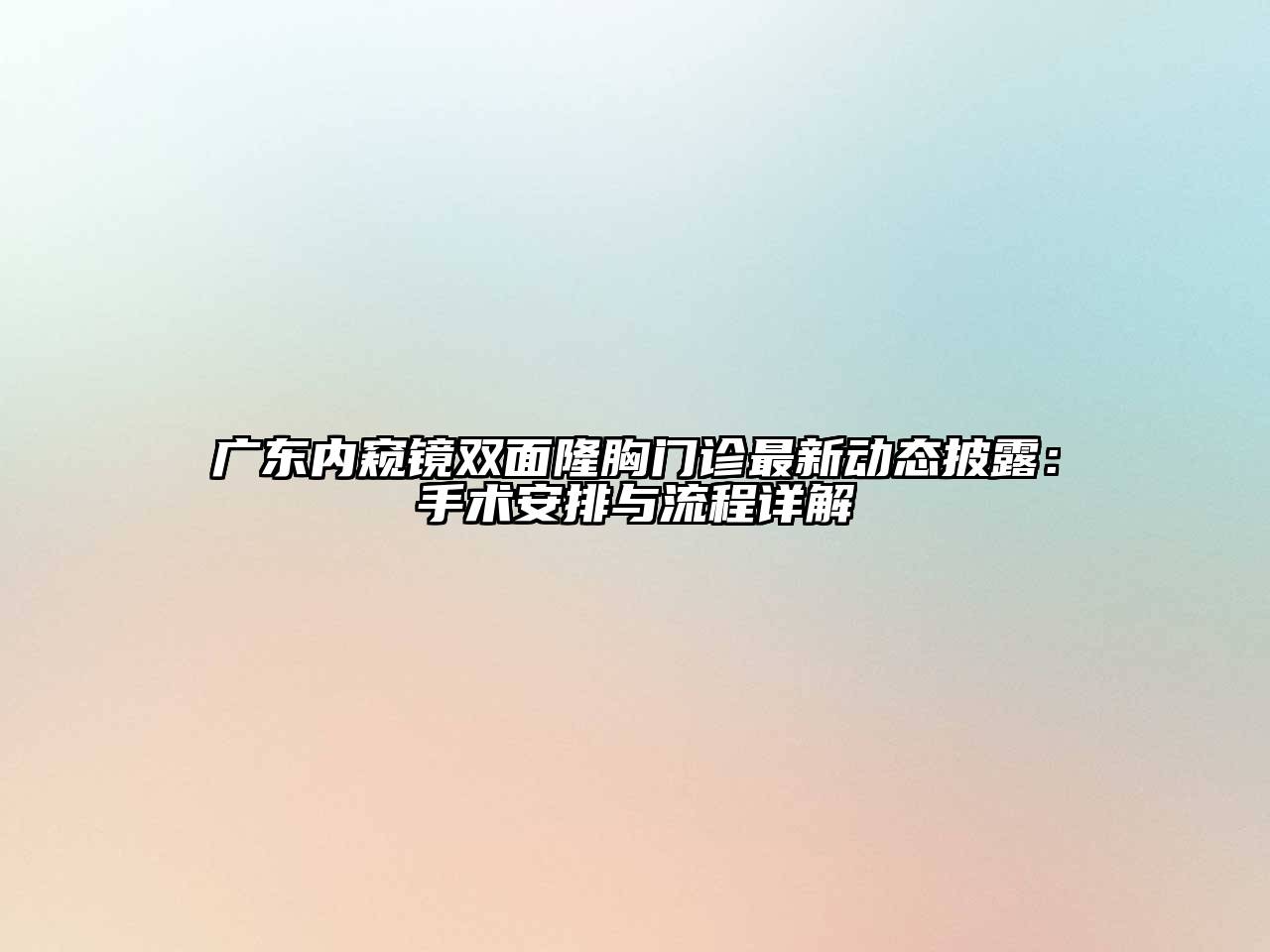 广东内窥镜双面隆胸门诊最新动态披露：手术安排与流程详解
