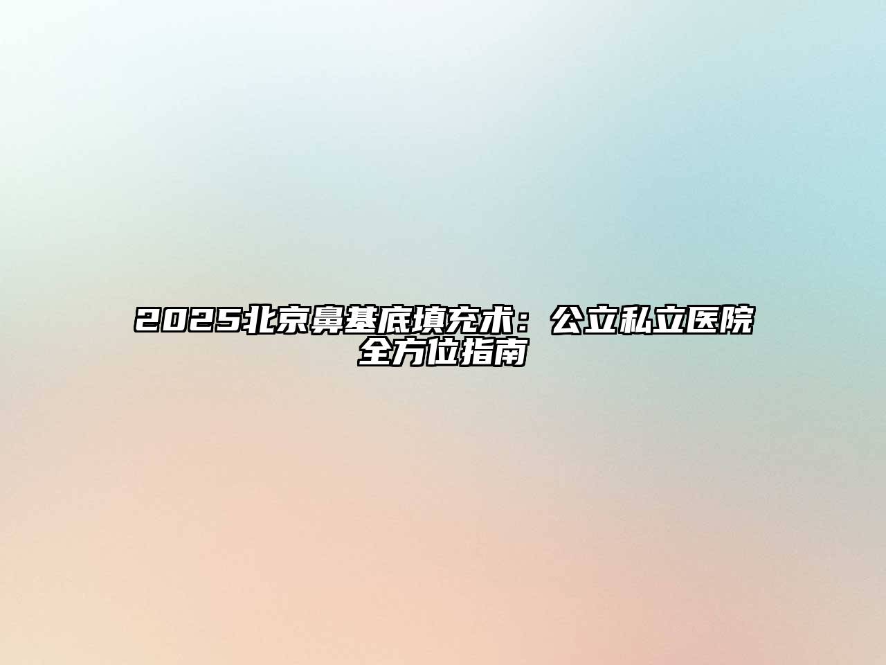 2025北京鼻基底填充术：公立私立医院全方位指南