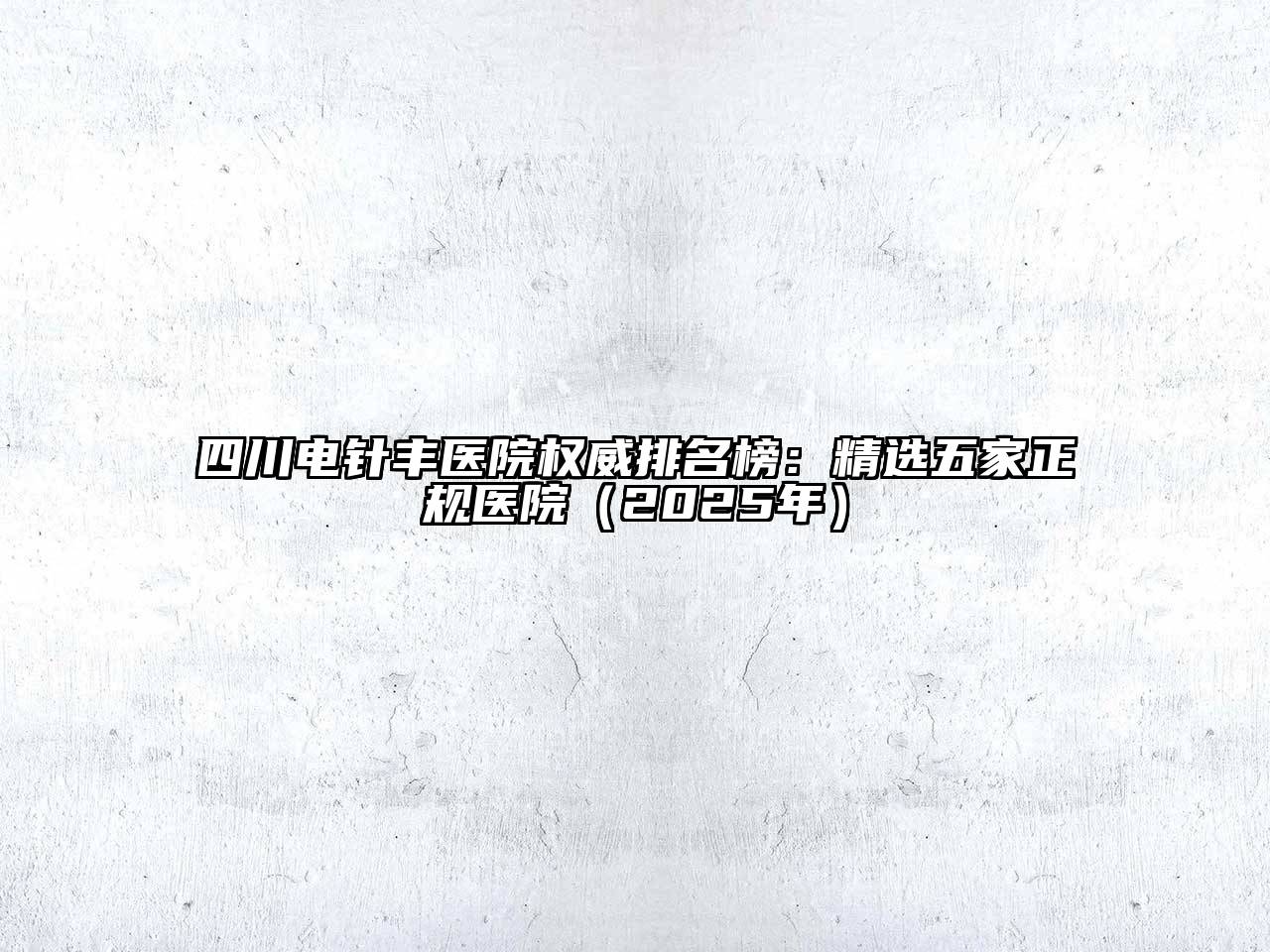 四川电针丰医院权威排名榜：精选五家正规医院（2025年）