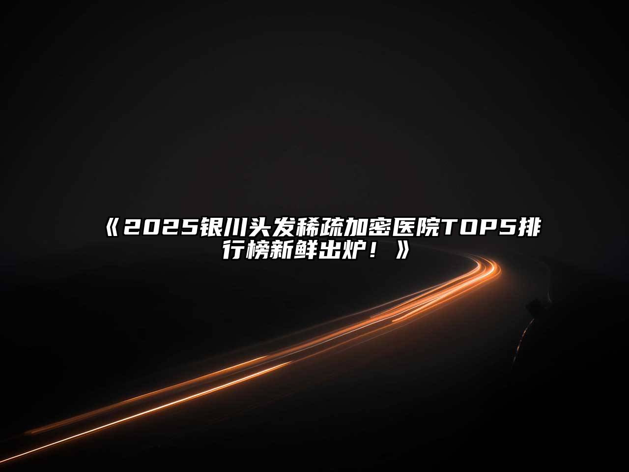 《2025银川头发稀疏加密医院TOP5排行榜新鲜出炉！》