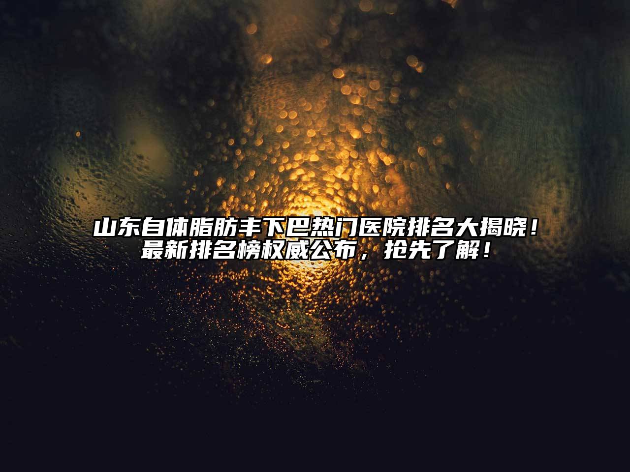 山东自体脂肪丰下巴热门医院排名大揭晓！最新排名榜权威公布，抢先了解！