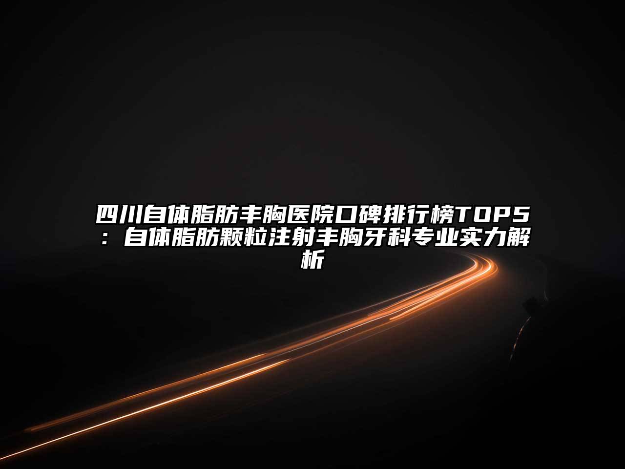 四川自体脂肪丰胸医院口碑排行榜TOP5：自体脂肪颗粒注射丰胸牙科专业实力解析