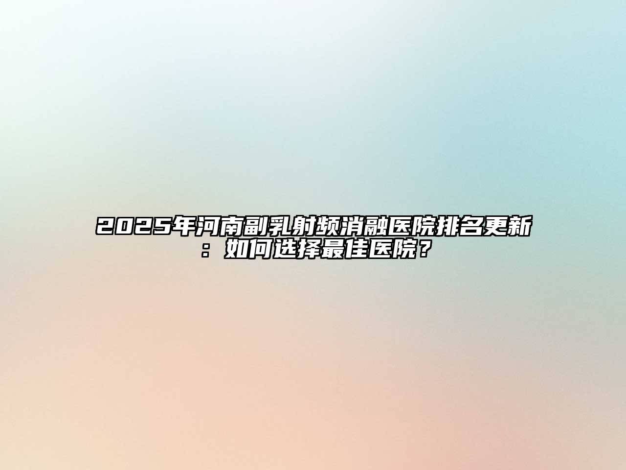 2025年河南副乳射频消融医院排名更新：如何选择最佳医院？