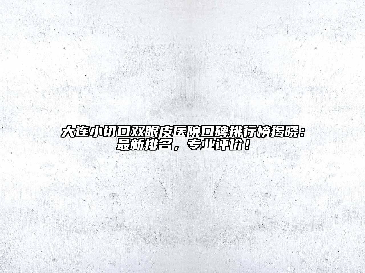 大连小切口双眼皮医院口碑排行榜揭晓：最新排名，专业评价！