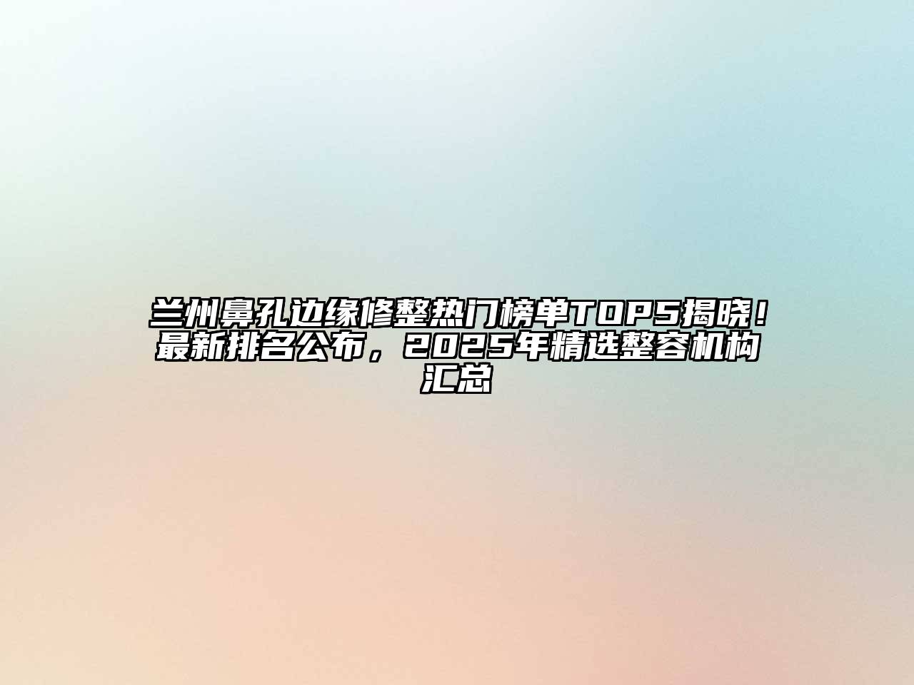 兰州鼻孔边缘修整热门榜单TOP5揭晓！最新排名公布，2025年精选整容机构汇总
