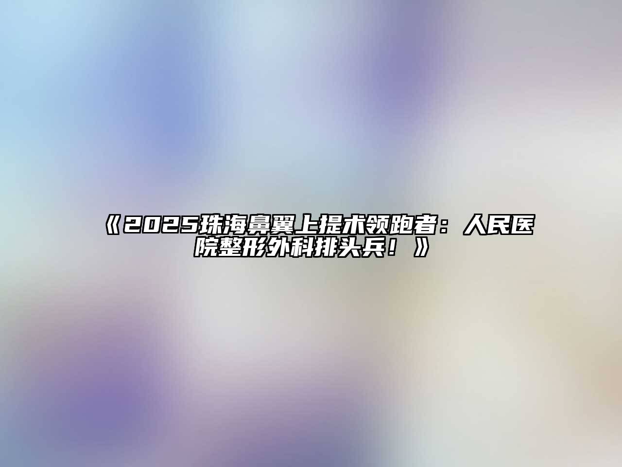 《2025珠海鼻翼上提术领跑者：人民医院整形外科排头兵！》