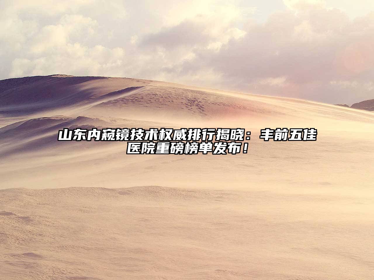 山东内窥镜技术权威排行揭晓：丰前五佳医院重磅榜单发布！