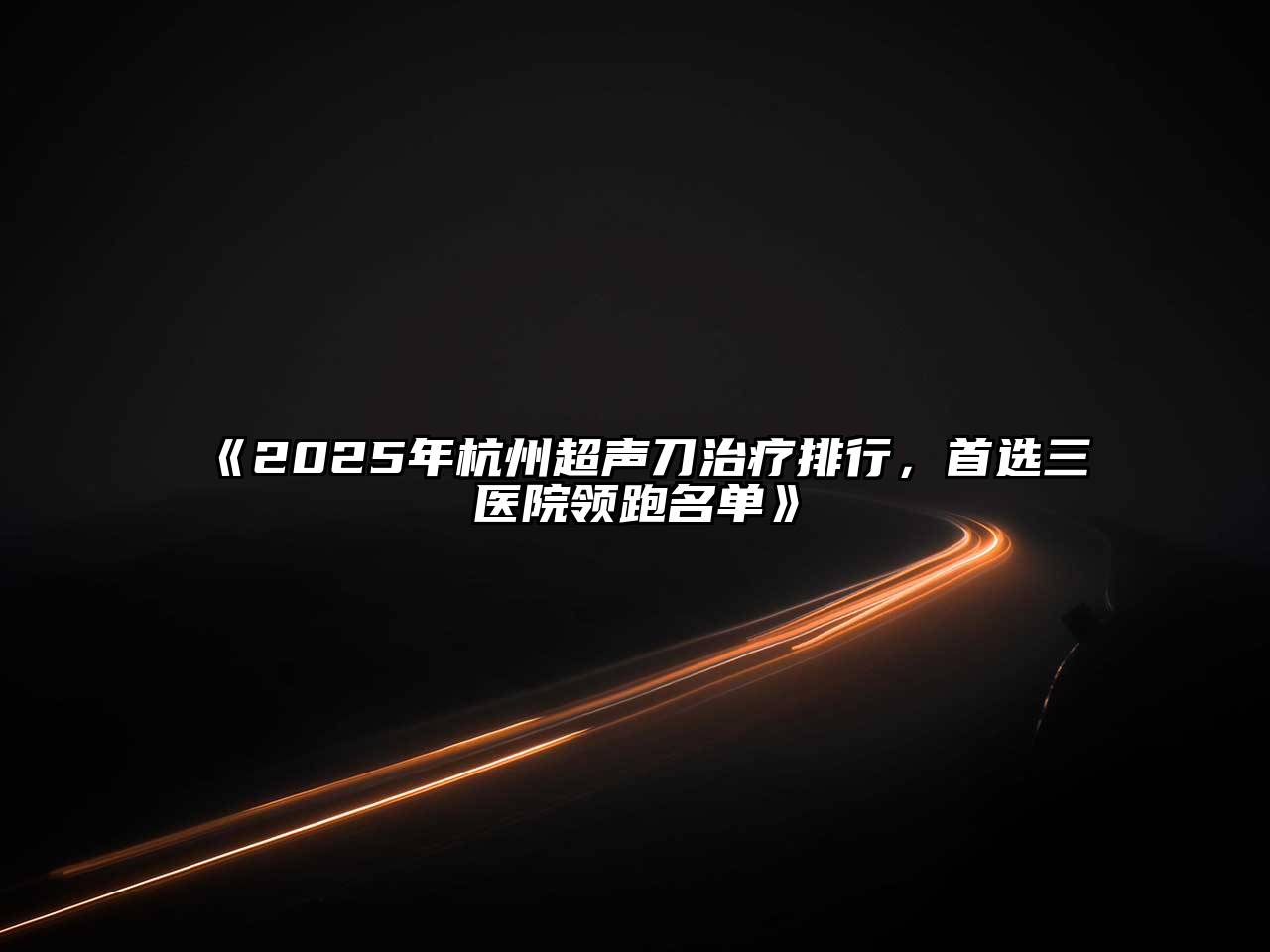 《2025年杭州超声刀治疗排行，首选三医院领跑名单》