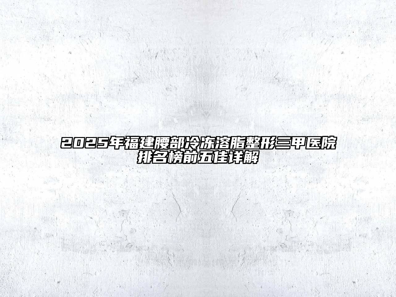 2025年福建腰部冷冻溶脂整形三甲医院排名榜前五佳详解
