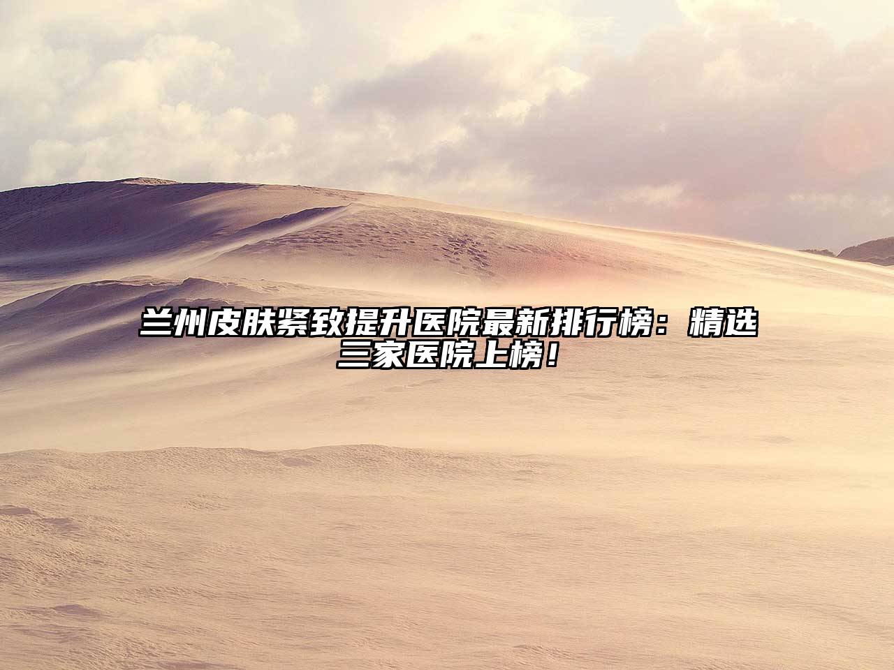 兰州皮肤紧致提升医院最新排行榜：精选三家医院上榜！