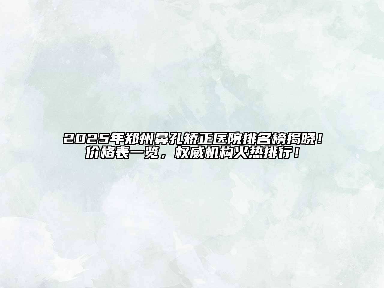 2025年郑州鼻孔矫正医院排名榜揭晓！价格表一览，权威机构火热排行！