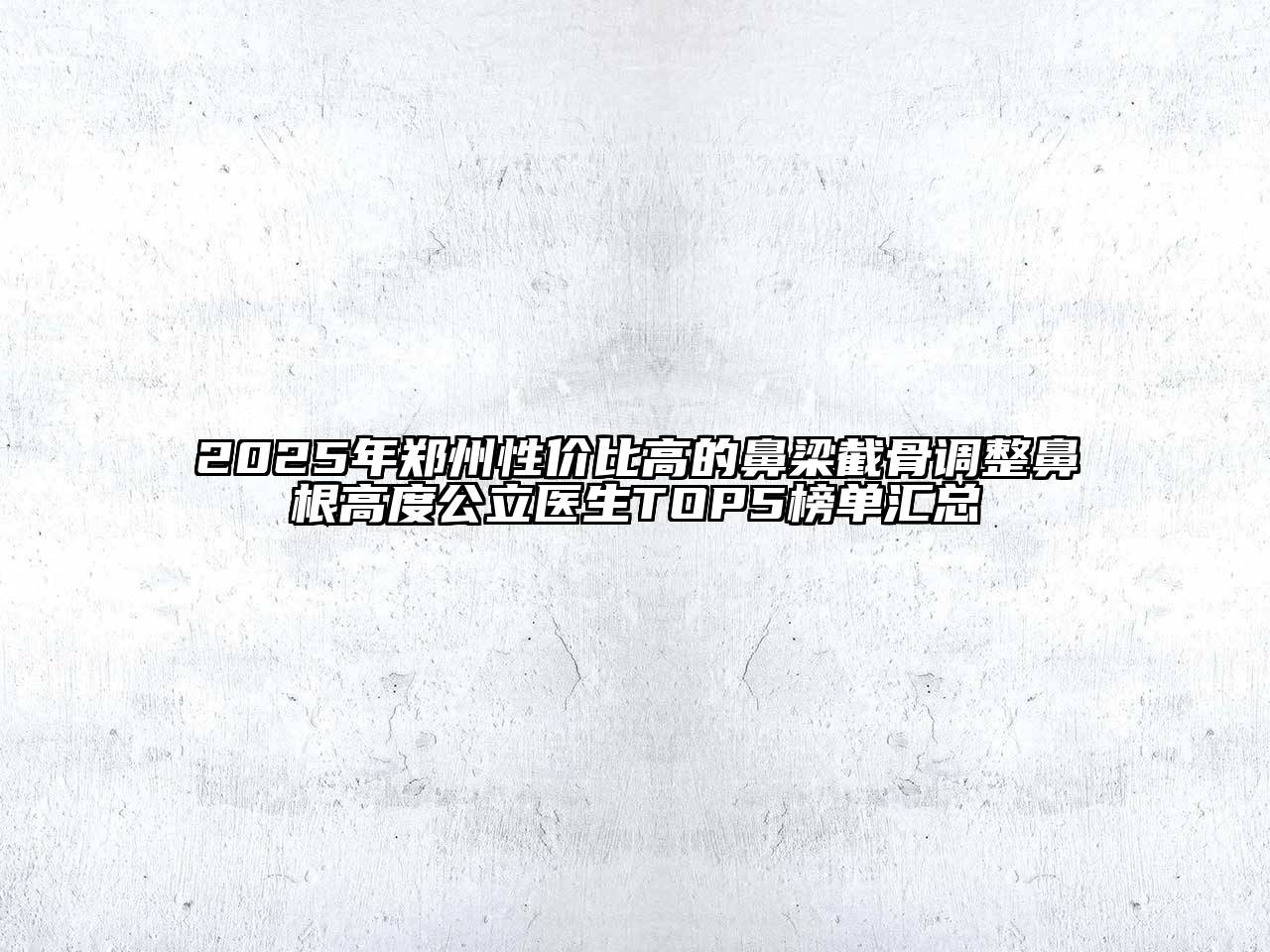 2025年郑州性价比高的鼻梁截骨调整鼻根高度公立医生TOP5榜单汇总