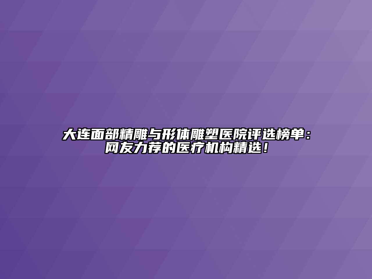 大连面部精雕与形体雕塑医院评选榜单：网友力荐的医疗机构精选！