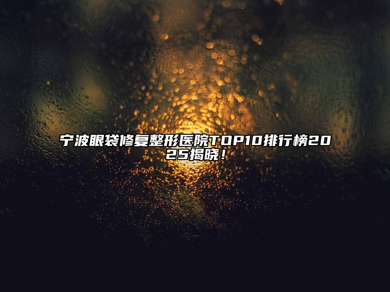 宁波眼袋修复整形医院TOP10排行榜2025揭晓！