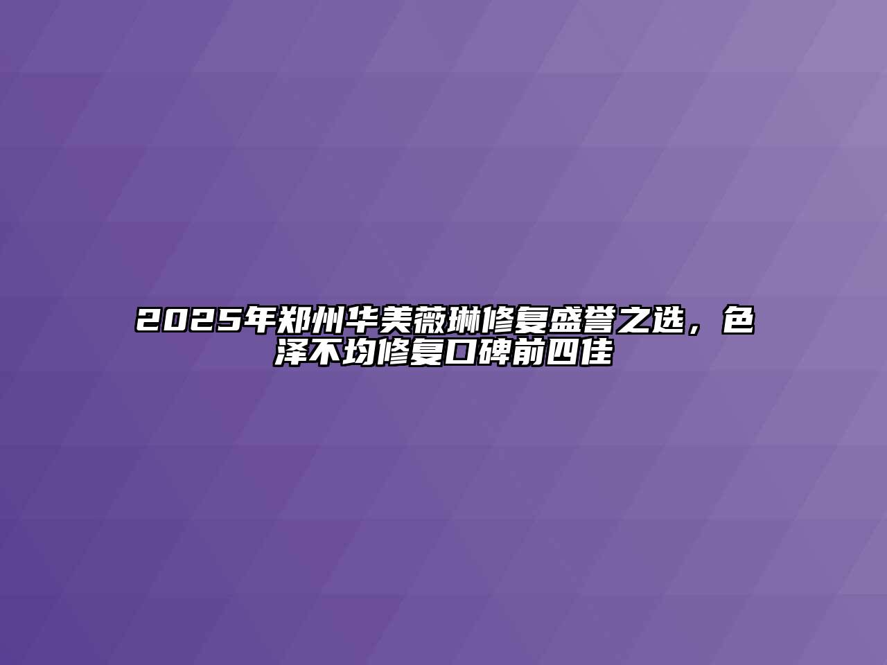 2025年郑州华美薇琳修复盛誉之选，色泽不均修复口碑前四佳