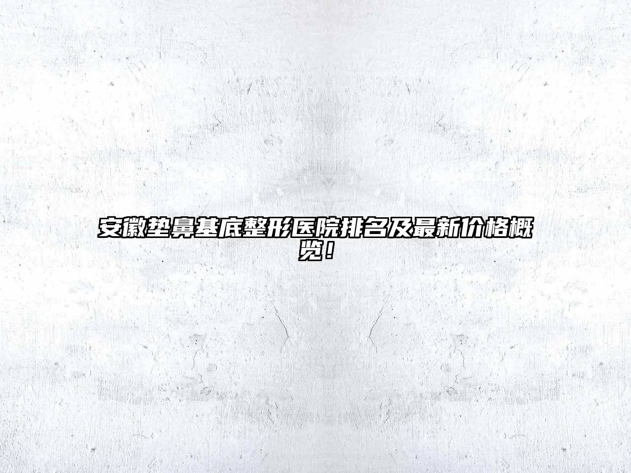 安徽垫鼻基底整形医院排名及最新价格概览！