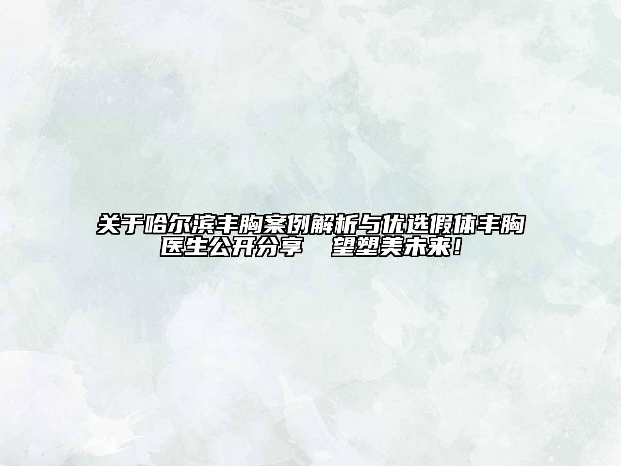 关于哈尔滨丰胸案例解析与优选假体丰胸医生公开分享 瞭望塑美未来！