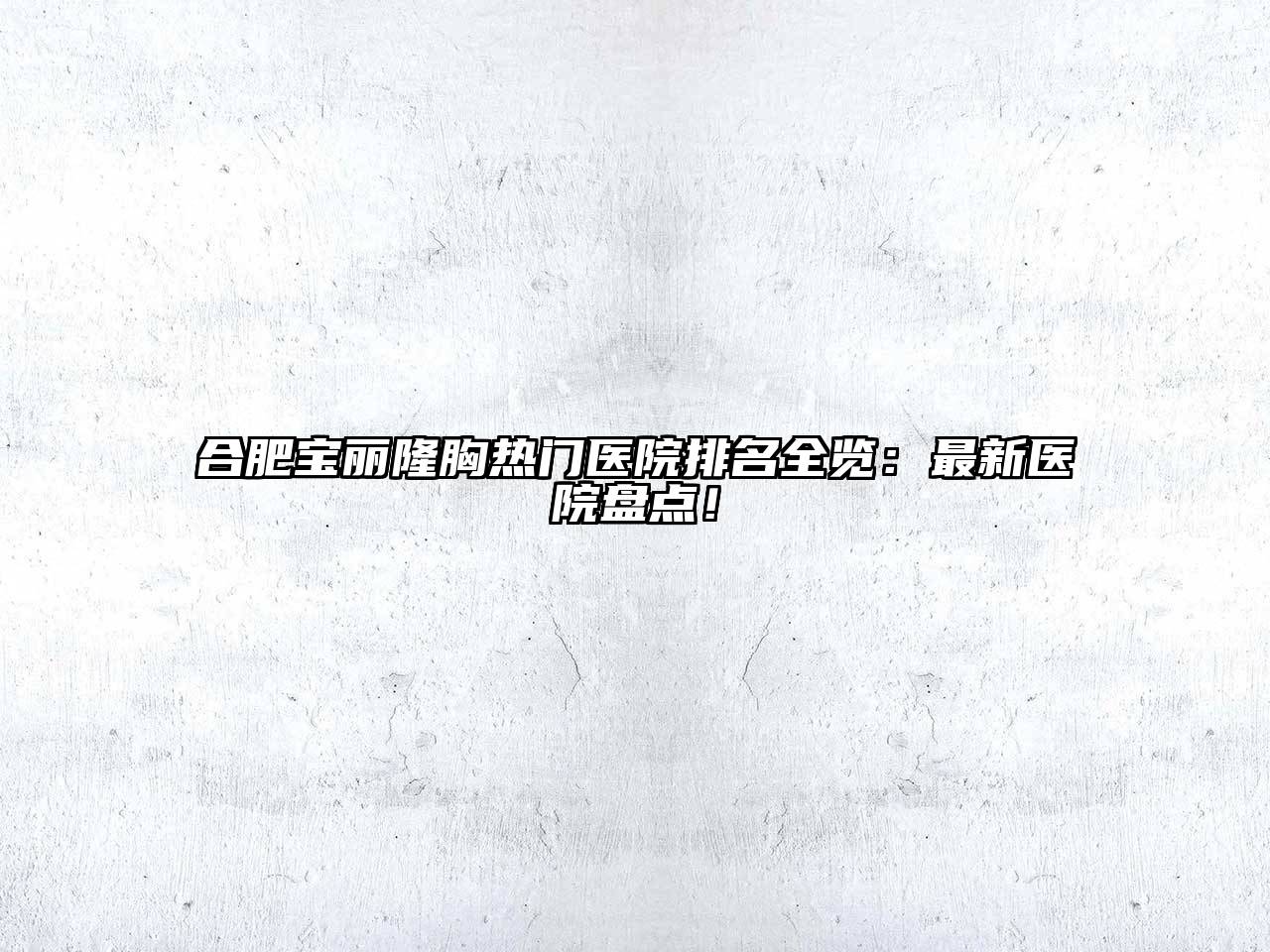 合肥宝丽隆胸热门医院排名全览：最新医院盘点！