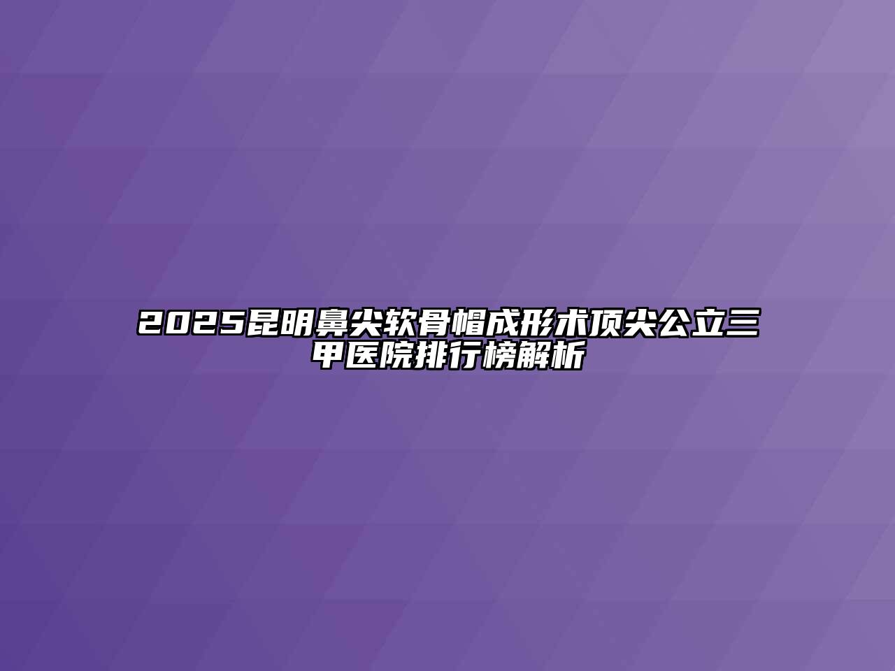 2025昆明鼻尖软骨帽成形术顶尖公立三甲医院排行榜解析