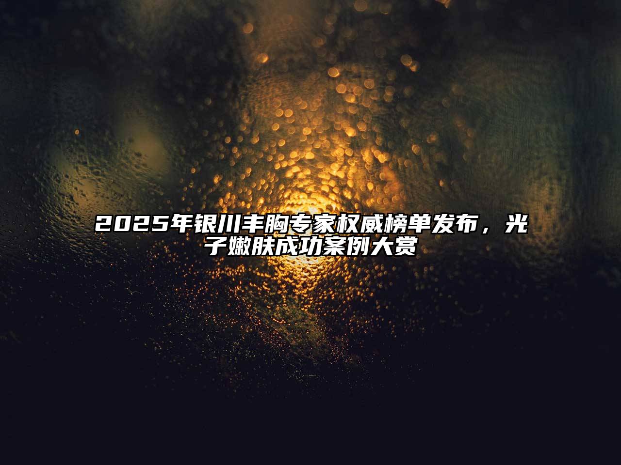 2025年银川丰胸专家权威榜单发布，光子嫩肤成功案例大赏