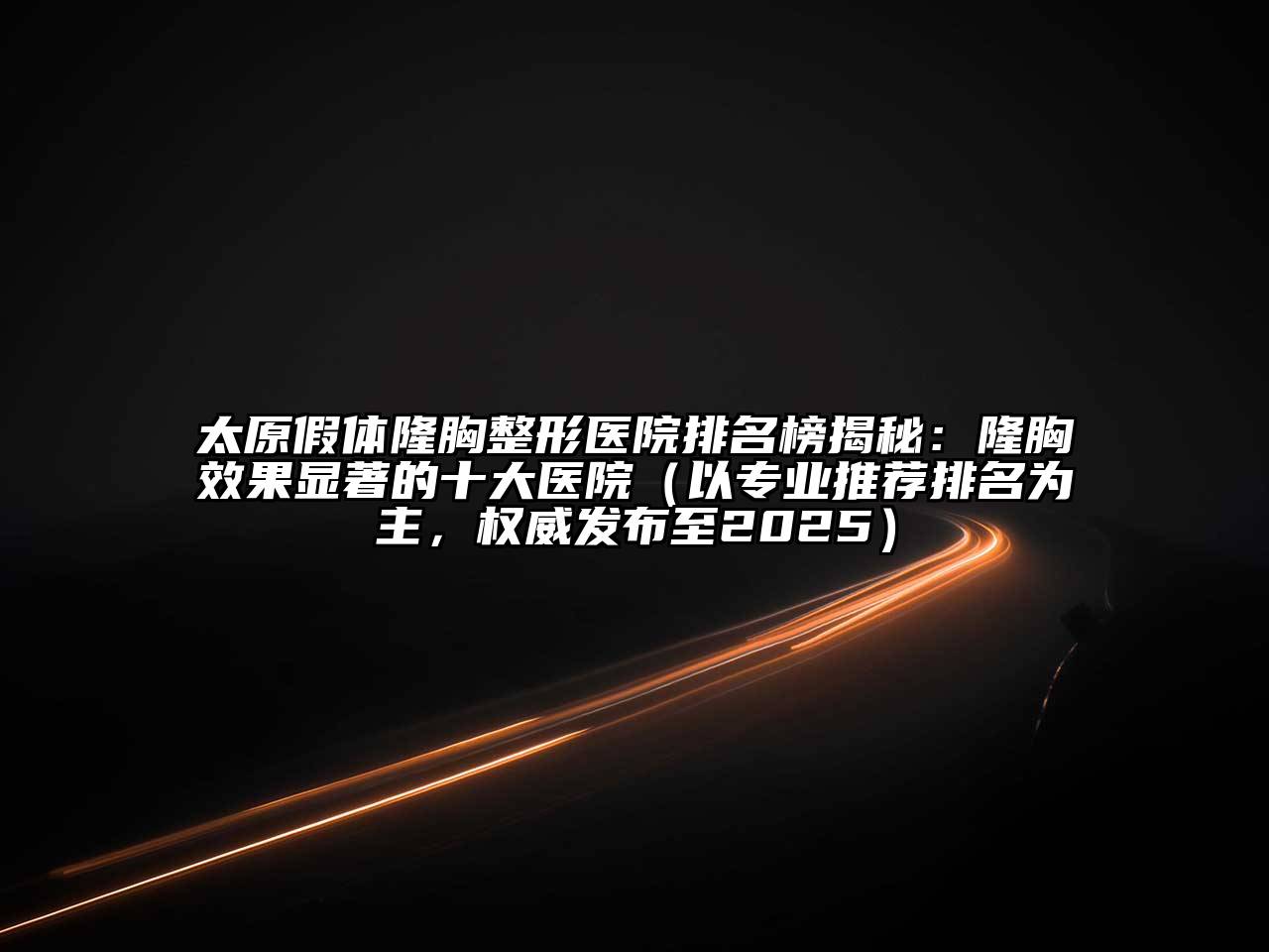 太原假体隆胸整形医院排名榜揭秘：隆胸效果显著的十大医院（以专业推荐排名为主，权威发布至2025）