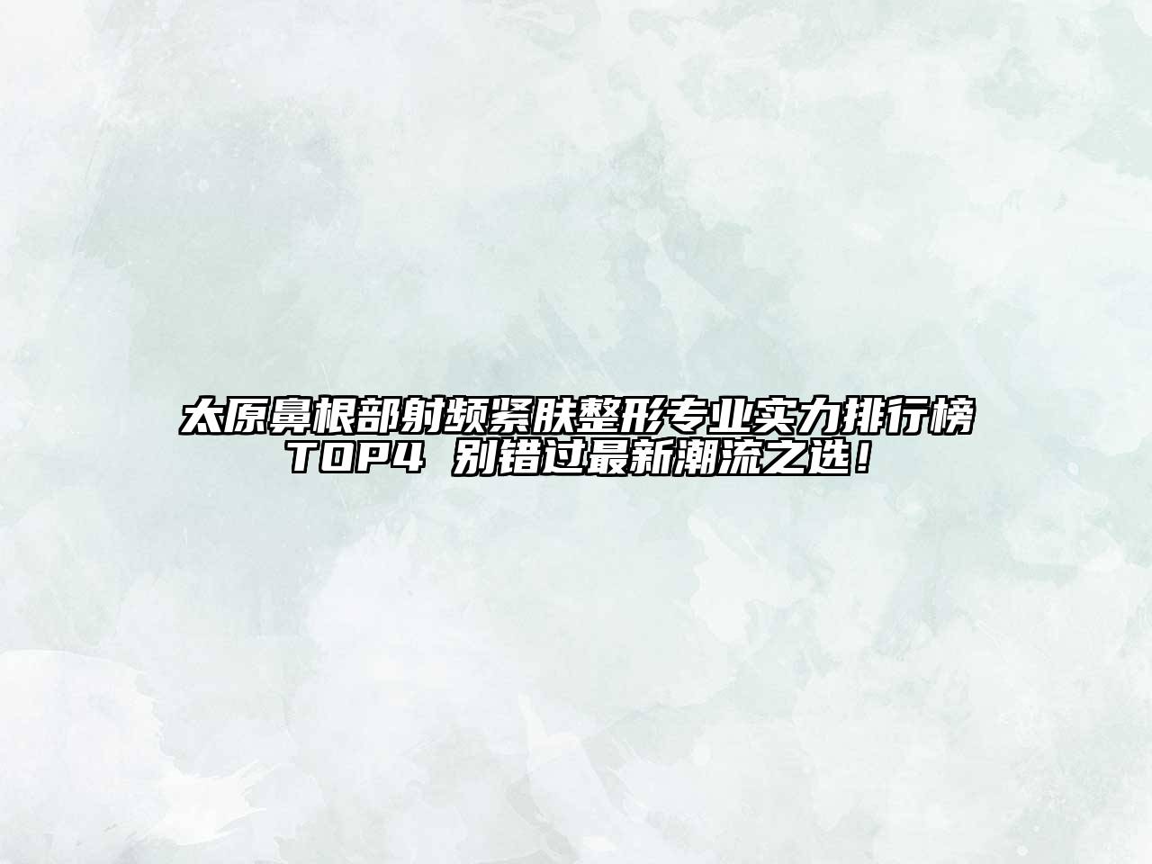 太原鼻根部射频紧肤整形专业实力排行榜TOP4 别错过最新潮流之选！