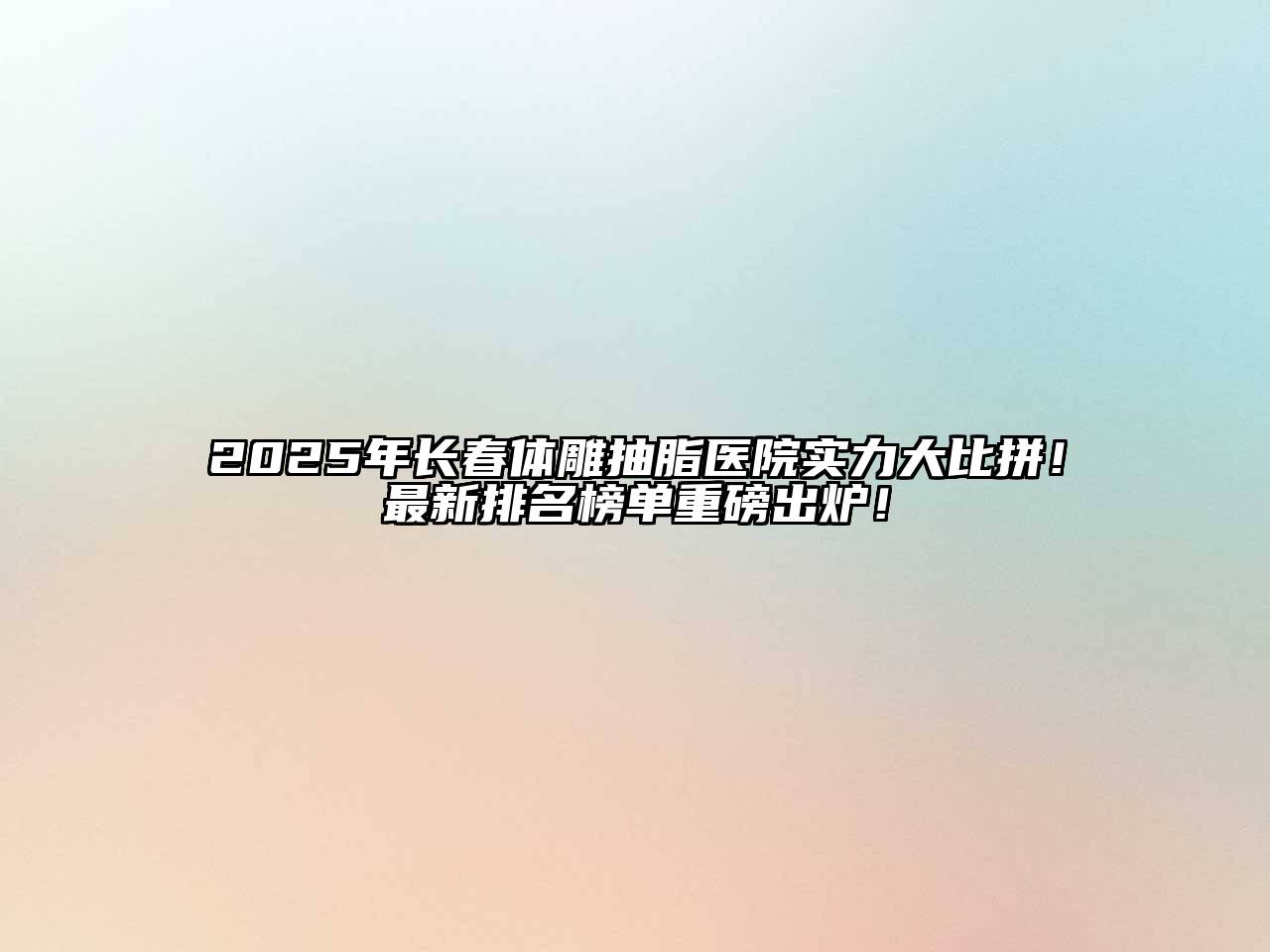 2025年长春体雕抽脂医院实力大比拼！最新排名榜单重磅出炉！