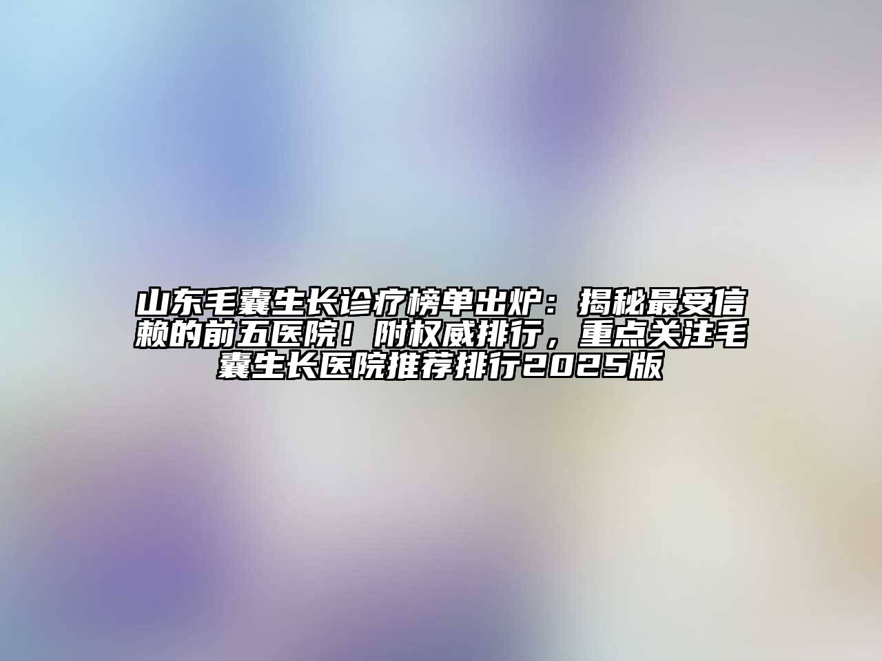山东毛囊生长诊疗榜单出炉：揭秘最受信赖的前五医院！附权威排行，重点关注毛囊生长医院推荐排行2025版