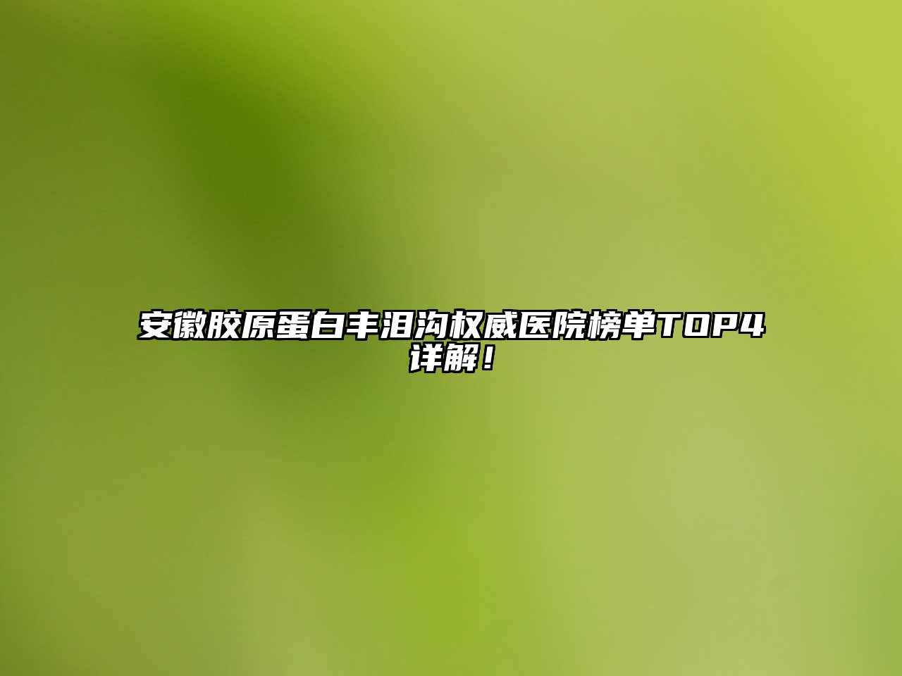 安徽胶原蛋白丰泪沟权威医院榜单TOP4详解！