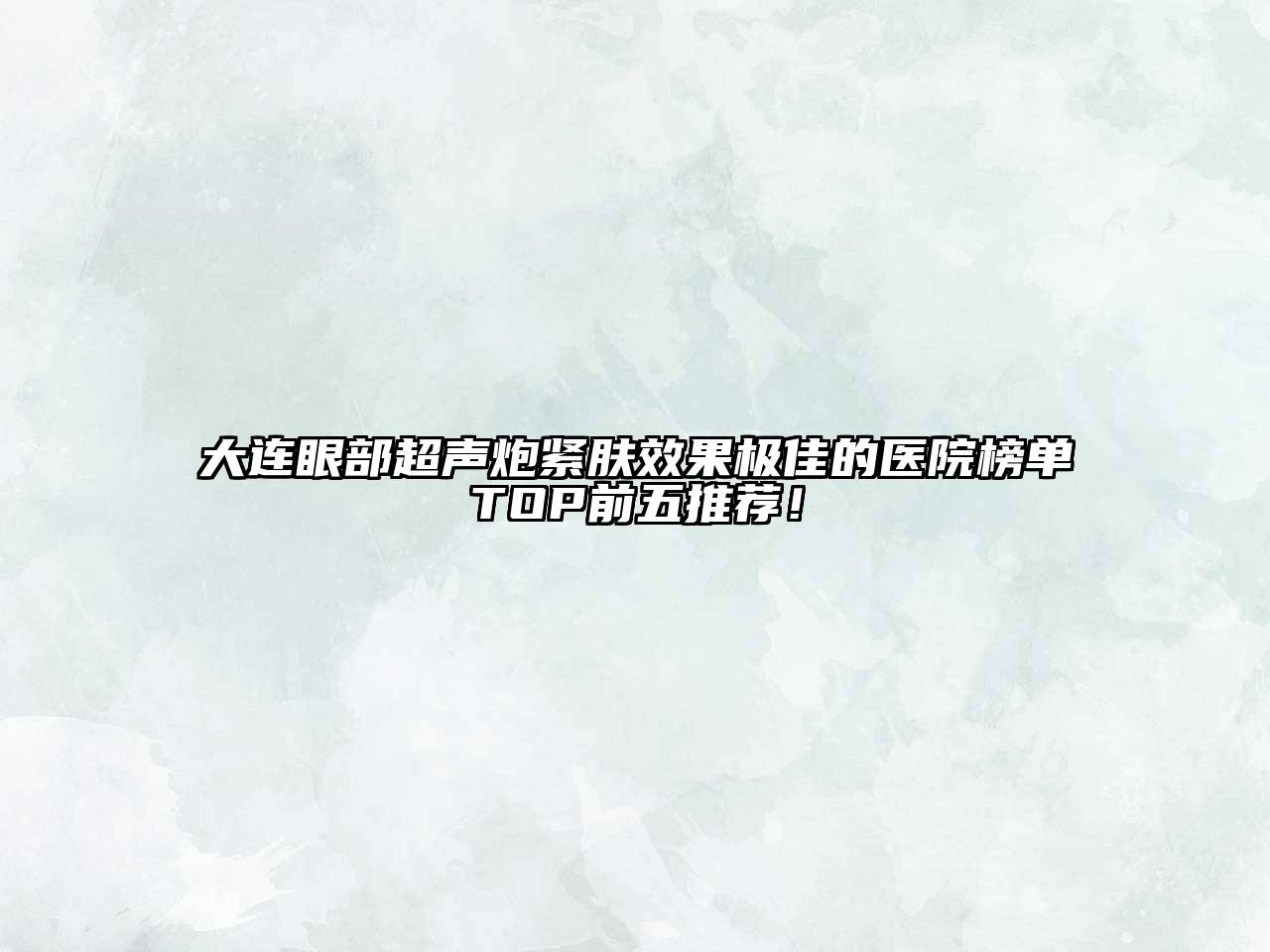 大连眼部超声炮紧肤效果极佳的医院榜单TOP前五推荐！