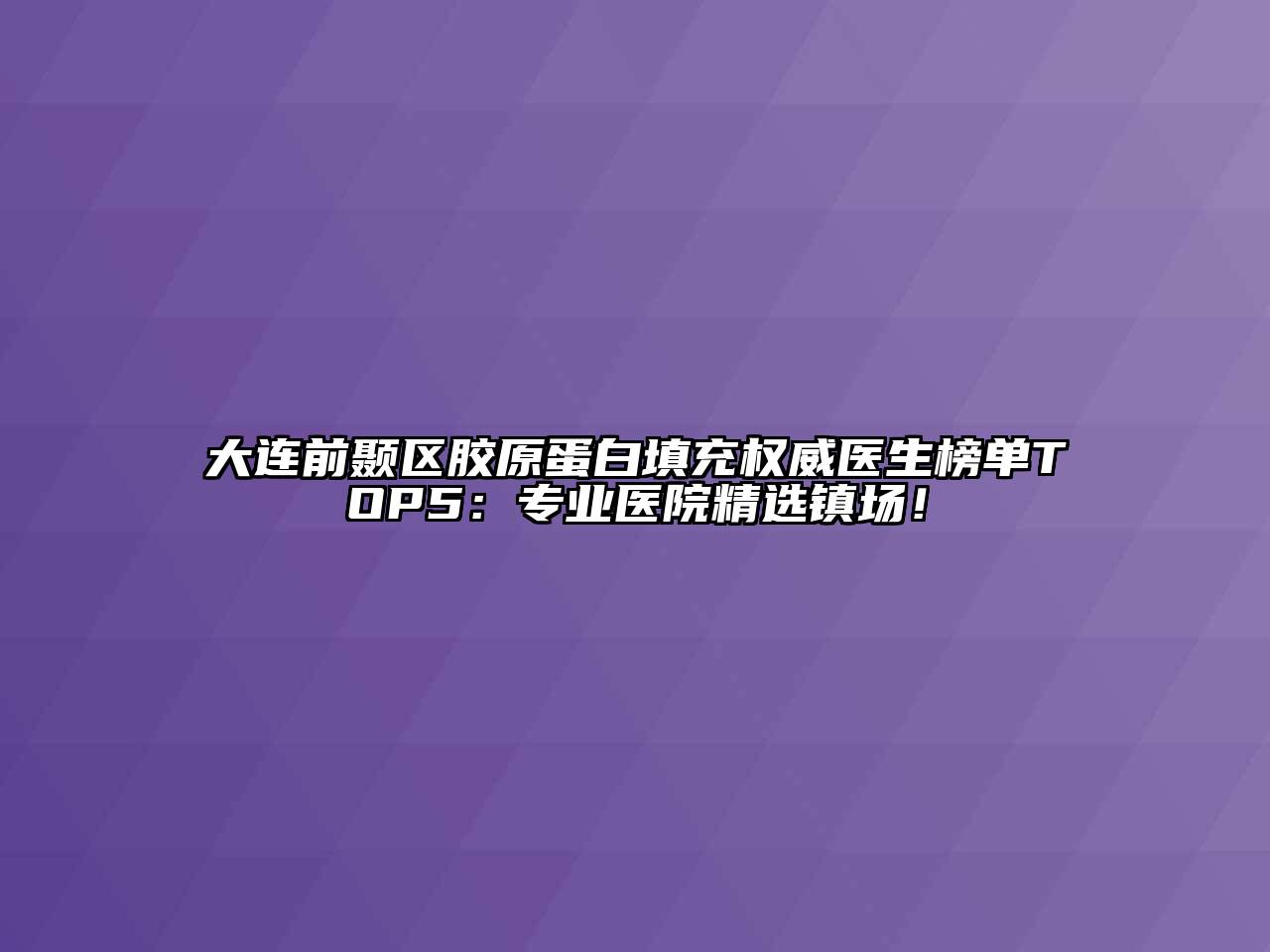 大连前颞区胶原蛋白填充权威医生榜单TOP5：专业医院精选镇场！