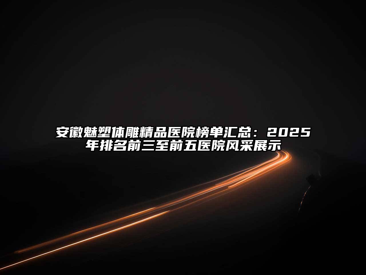 安徽魅塑体雕精品医院榜单汇总：2025年排名前三至前五医院风采展示