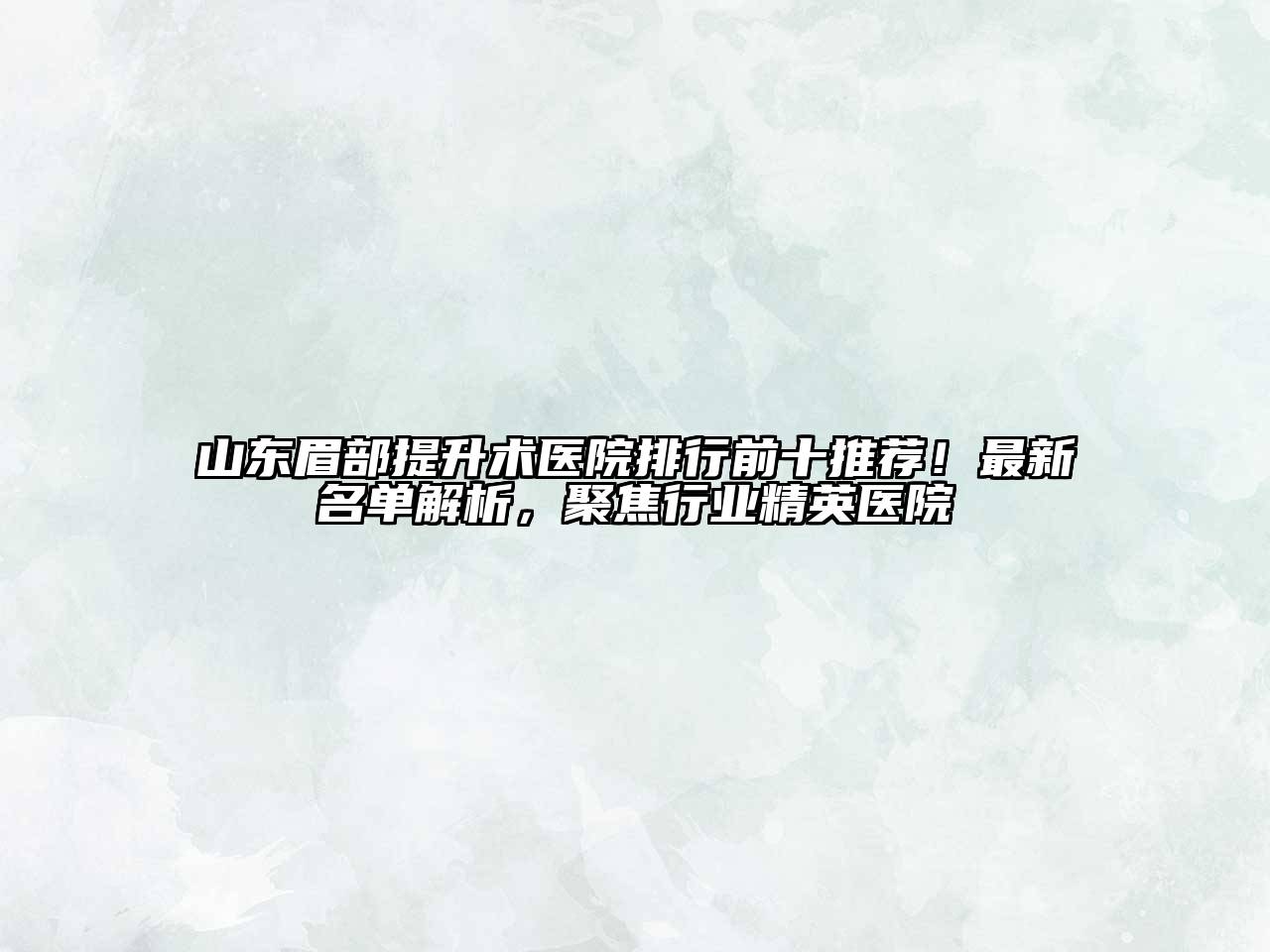 山东眉部提升术医院排行前十推荐！最新名单解析，聚焦行业精英医院