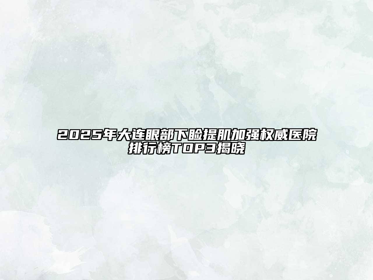 2025年大连眼部下睑提肌加强权威医院排行榜TOP3揭晓