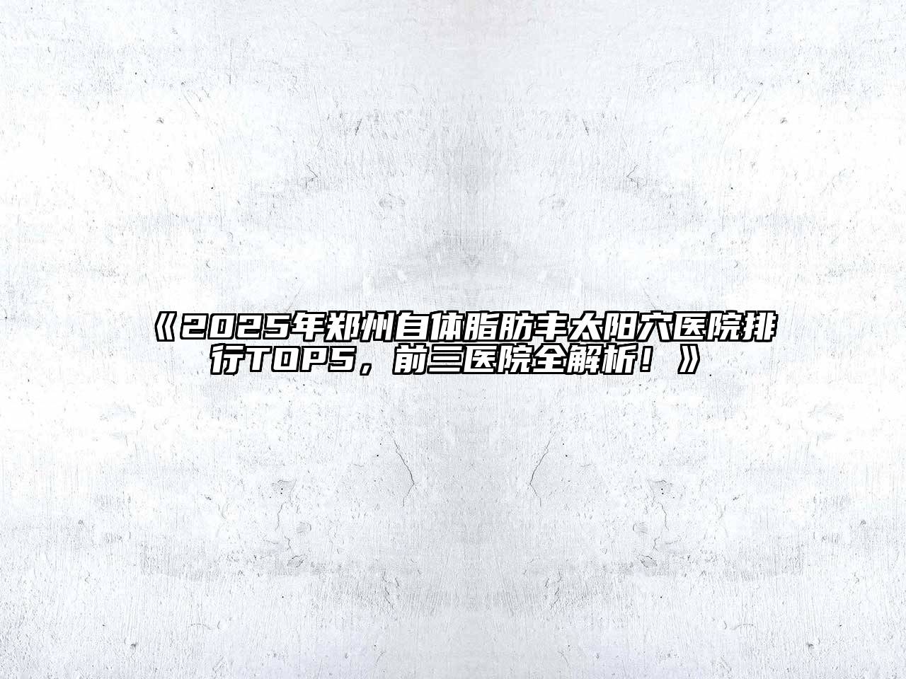 《2025年郑州自体脂肪丰太阳穴医院排行TOP5，前三医院全解析！》