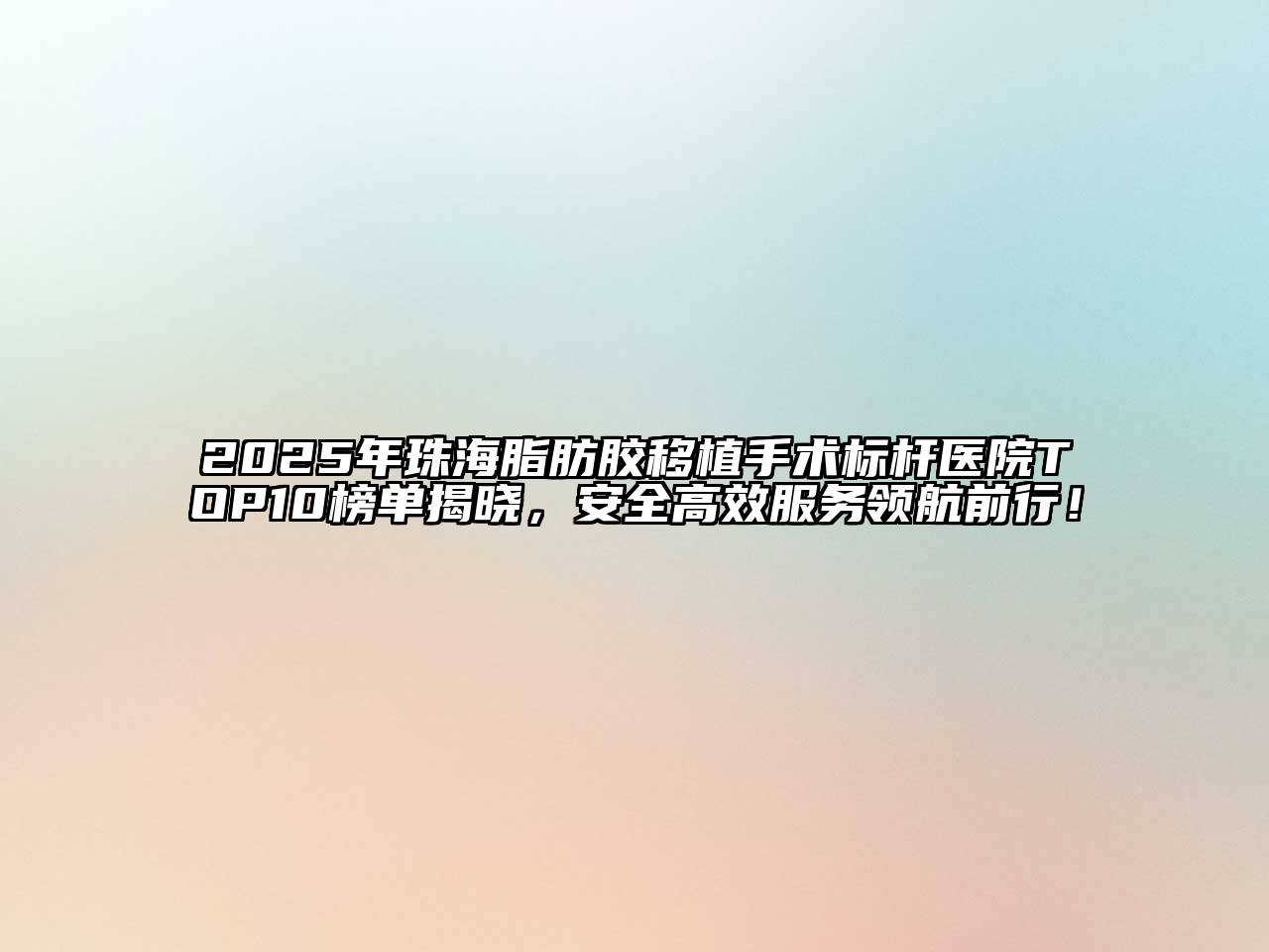 2025年珠海脂肪胶移植手术标杆医院TOP10榜单揭晓，安全高效服务领航前行！