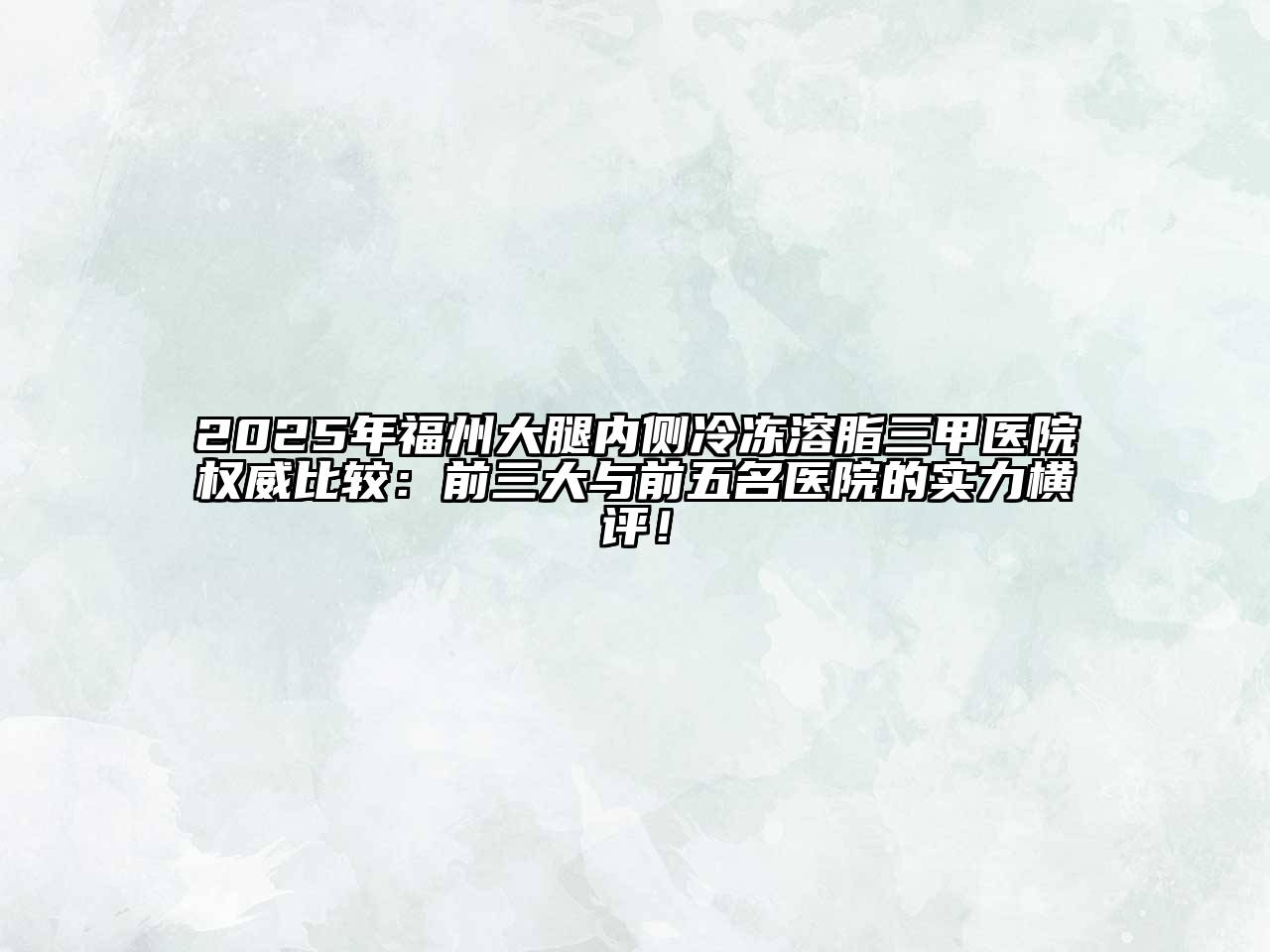 2025年福州大腿内侧冷冻溶脂三甲医院权威比较：前三大与前五名医院的实力横评！