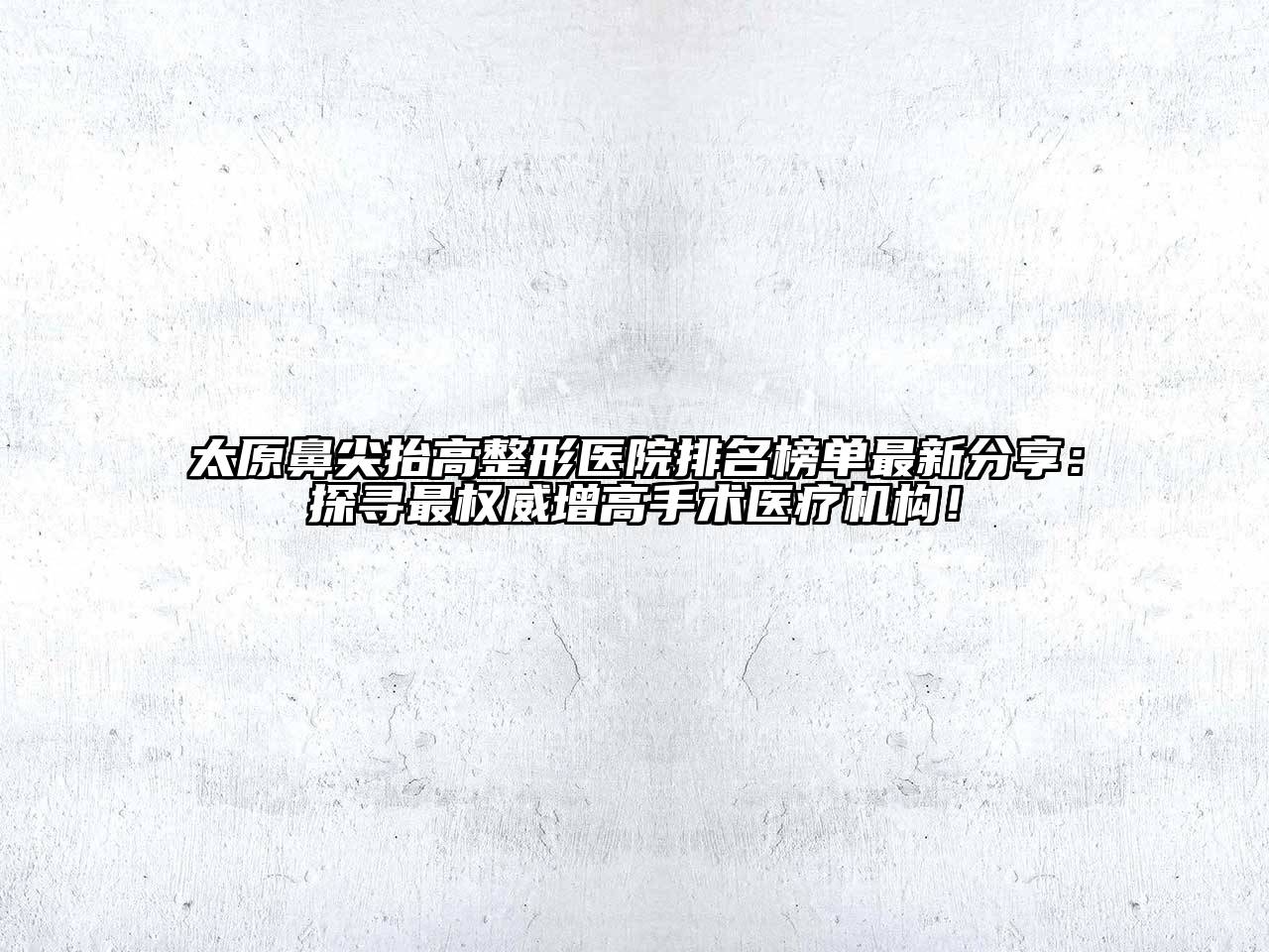 太原鼻尖抬高整形医院排名榜单最新分享：探寻最权威增高手术医疗机构！