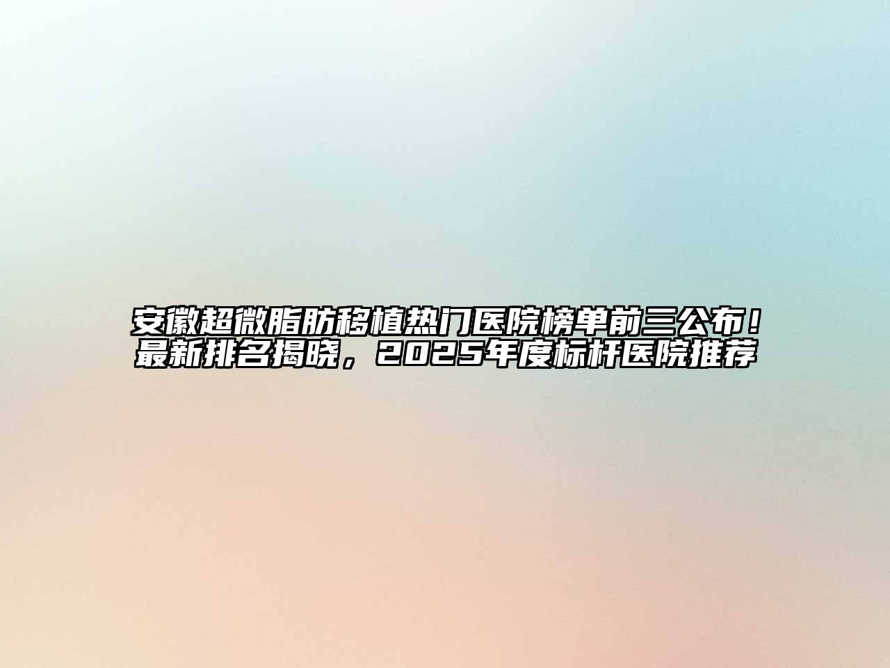 安徽超微脂肪移植热门医院榜单前三公布！最新排名揭晓，2025年度标杆医院推荐